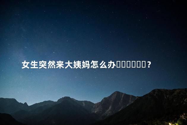 女生突然来大姨妈怎么办？